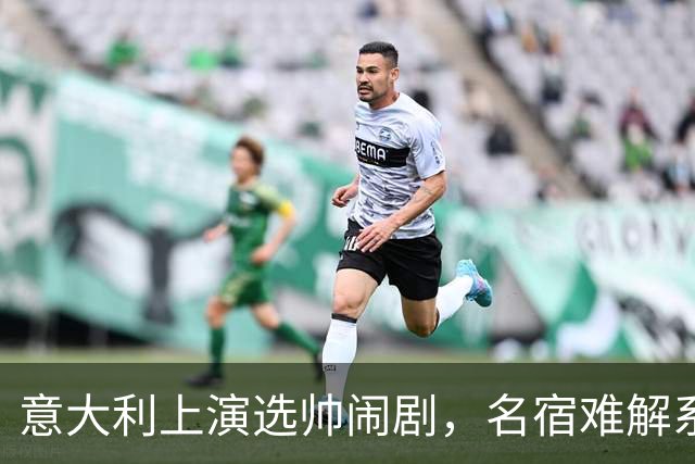 意大利上演选帅闹剧，名宿难解系统之困，乱哄哄你方唱罢我登场！
