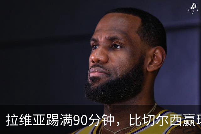 拉维亚踢满90分钟，比切尔西赢球更让人破防