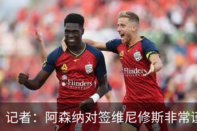 记者：阿森纳对签维尼修斯非常谨慎，还不清楚皇马要价多少