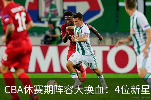 CBA休赛期阵容大换血：4位新星上位，王少杰无缘回归，徐杰意外